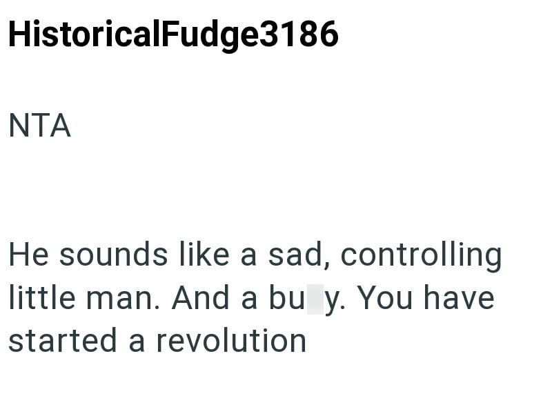 HistoricalFudge3186 NTA He sounds like a sad, controlling little man. And a bu y. You have started a revolution