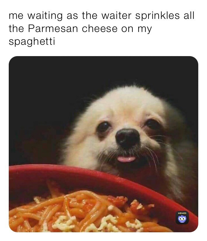 me waiting as the waiter sprinkles all the Parmesan cheese on my spaghetti MEMES