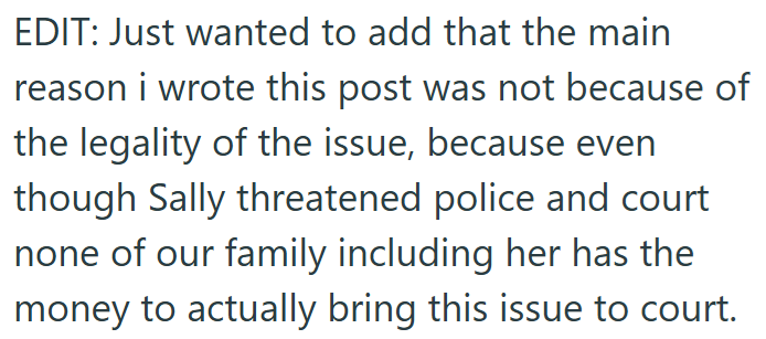 EDIT: Just wanted to add that the main reason i wrote this post was not because of the legality of the issue, because even though Sally threatened police and court none of our family including her has the money to actually bring this issue to court.