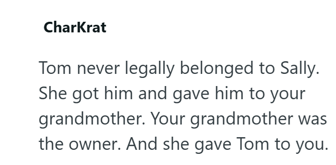 CharKrat Tom never legally belonged to Sally. She got him and gave him to your grandmother. Your grandmother was the owner. And she gave Tom to you.