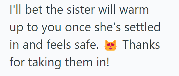 I'll bet the sister will warm up to you once she's settled in and feels safe. for taking them in! Thanks