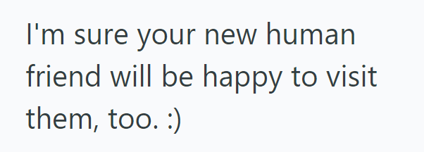 I'm sure your new human friend will be happy to visit them, too. :)