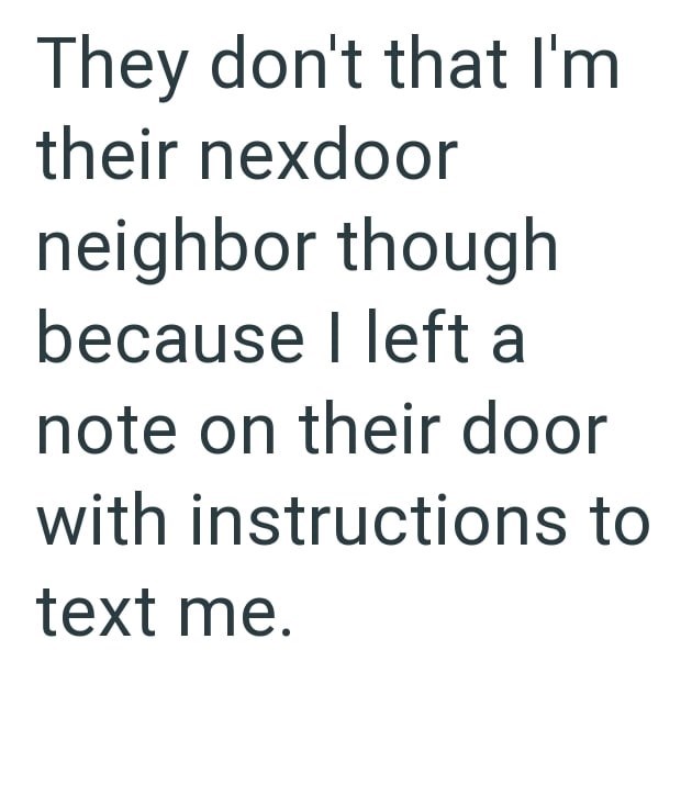 They don't that I'm their nexdoor neighbor though because I left a note on their door with instructions to text me.