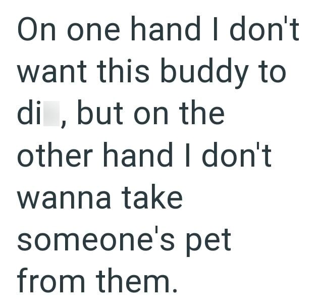 On one hand I don't want this buddy to di, but on the other hand I don't wanna take someone's pet from them.