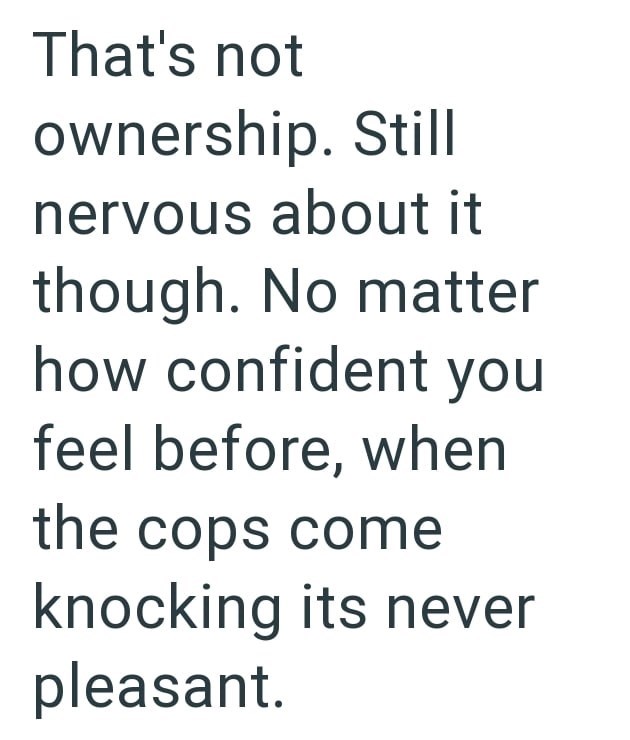 That's not ownership. Still nervous about it though. No matter how confident you feel before, when the cops come knocking its never pleasant.