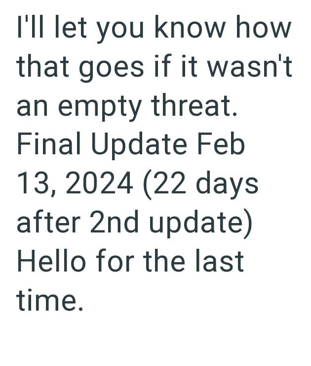 I'll let you know how that goes if it wasn't an empty threat. Final Update Feb 13, 2024 (22 days after 2nd update) Hello for the last time.