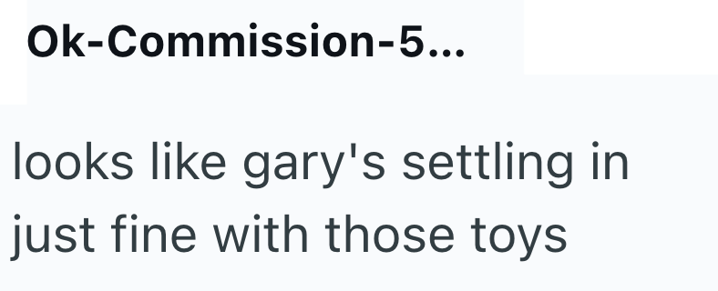 Ok-Commission-5... looks like gary's settling in just fine with those toys