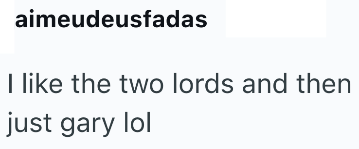 aimeudeusfadas I like the two lords and then just gary lol