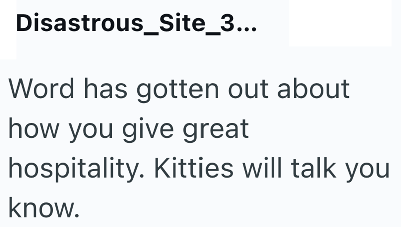 Disastrous_Site_3... Word has gotten out about how you give great hospitality. Kitties will talk you know.