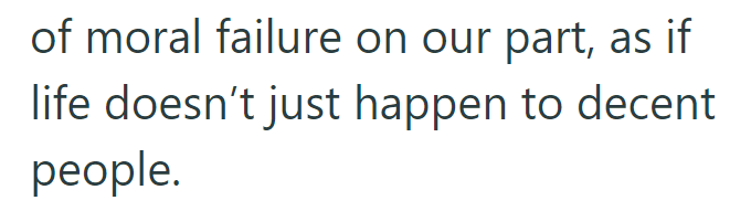 of moral failure on our part, as if life doesn't just happen to decent people.