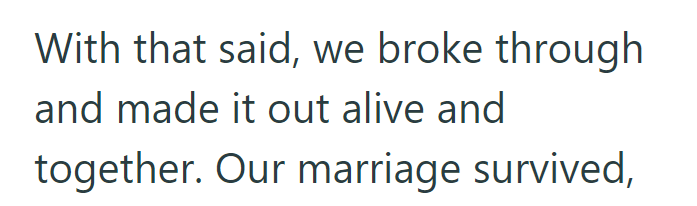 With that said, we broke through and made it out alive and together. Our marriage survived,
