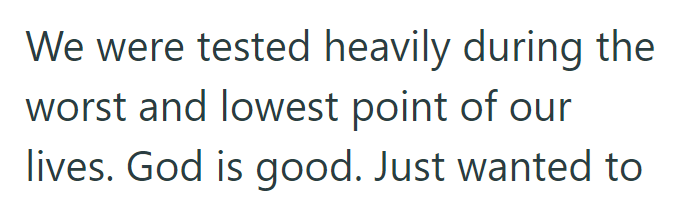 We were tested heavily during the worst and lowest point of our lives. God is good. Just wanted to