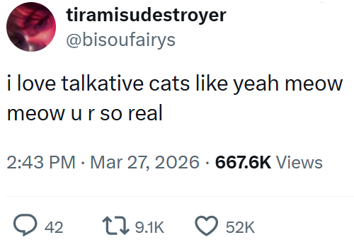 tiramisudestroyer @bisoufairys i love talkative cats like yeah meow meow ur so real 2:43 PM · Mar 27, 2026 667.6K Views • 42 19.1K 52K