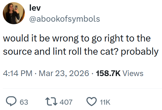 lev @abookofsymbols would it be wrong to go right to the source and lint roll the cat? probably 4:14 PM · Mar 23, 2026 158.7K Views 63 17407 11K