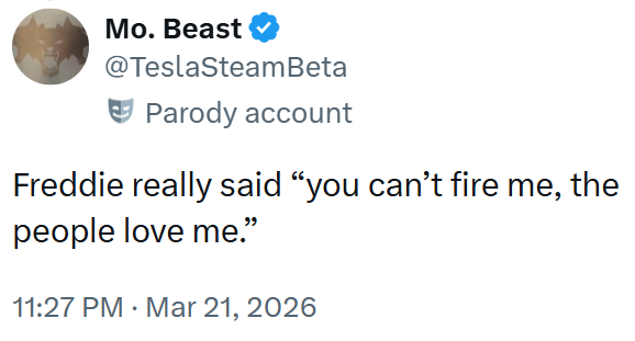 Mo. Beast @TeslaSteamBeta Parody account Freddie really said "you can't fire me, the people love me." 11:27 PM · Mar 21, 2026