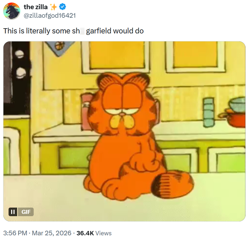 the zilla @zillaofgod16421 This is literally some sh garfield would do II GIF 3:56 PM · Mar 25, 2026 36.4K Views