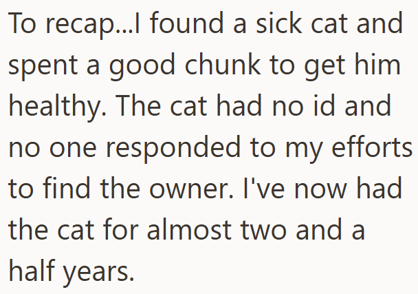 To recap...I found a sick cat and spent a good chunk to get him healthy. The cat had no id and no one responded to my efforts to find the owner. I've now had the cat for almost two and a half years.
