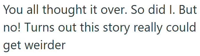 You all thought it over. So did I. But no! Turns out this story really could get weirder