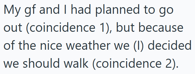 My gf and I had planned to go out (coincidence 1), but because of the nice weather we (1) decided we should walk (coincidence 2).