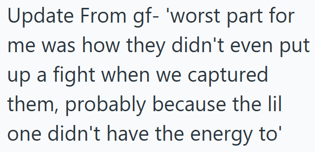 Update From gf- 'worst part for me was how they didn't even put up a fight when we captured them, probably because the lil one didn't have the energy to'