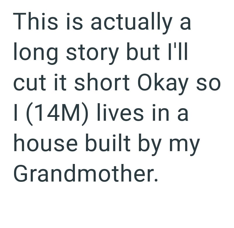 This is actually a long story but I'll cut it short Okay so I (14M) lives in a house built by my Grandmother.