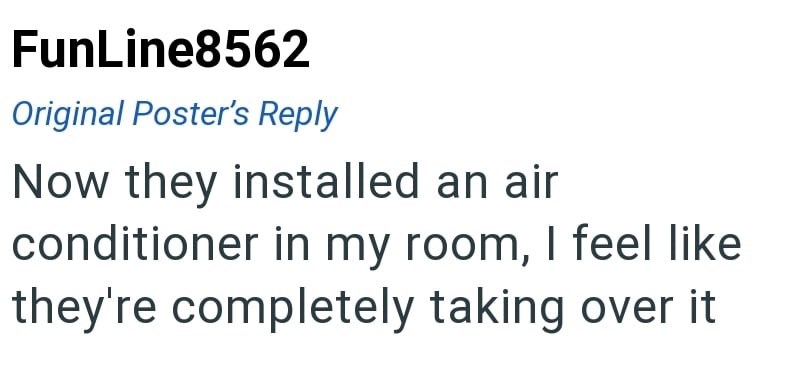FunLine8562 Original Poster's Reply Now they installed an air conditioner in my room, I feel like they're completely taking over it