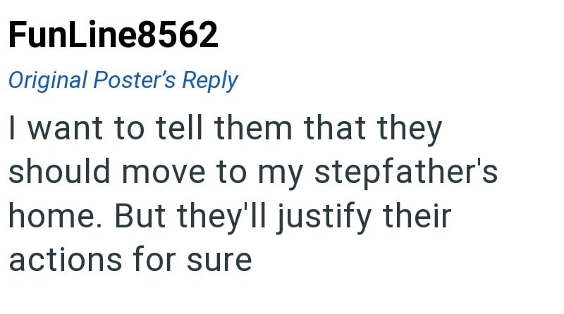 FunLine8562 Original Poster's Reply I want to tell them that they should move to my stepfather's home. But they'll justify their actions for sure