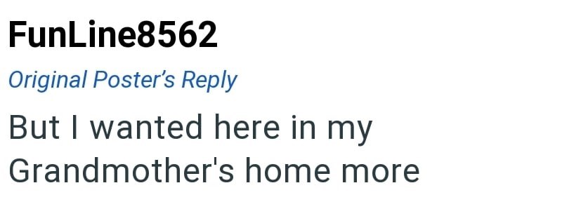 FunLine8562 Original Poster's Reply But I wanted here in my Grandmother's home more