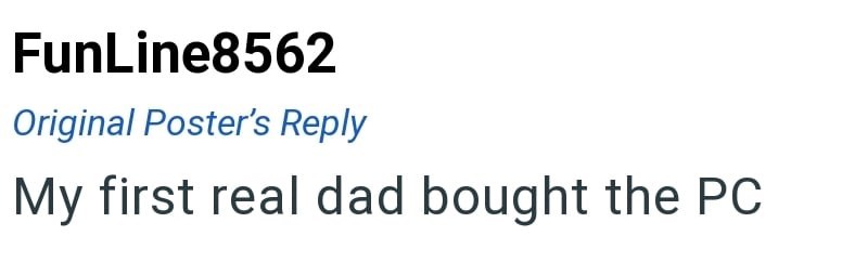FunLine8562 Original Poster's Reply My first real dad bought the PC