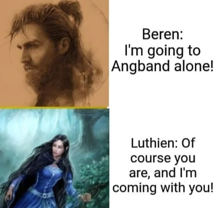 Beren: I'm going to Angband alone! Luthien: Of course you are, and I'm coming with you!