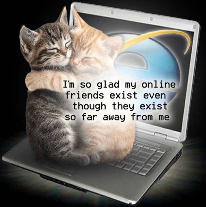 I'm so glad my online friends exist even though they exist so far away from me