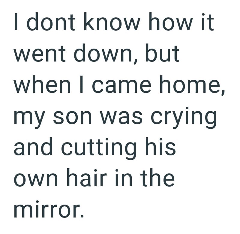 I dont know how it went down, but when I came home, my son was crying and cutting his own hair in the mirror.