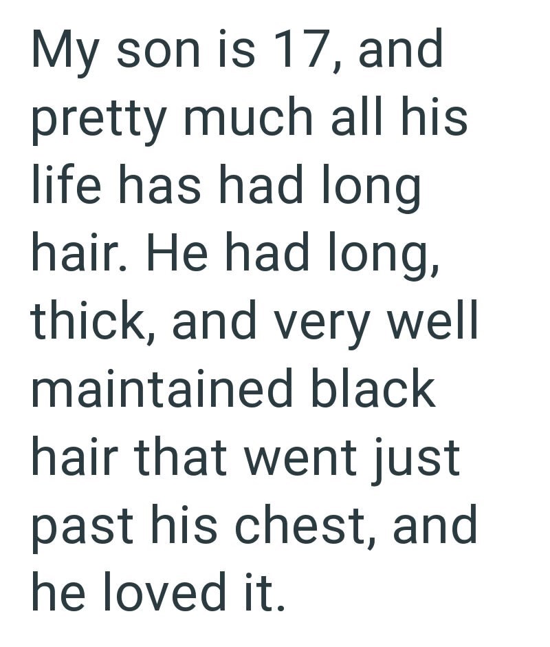 My son is 17, and pretty much all his life has had long hair. He had long, thick, and very well maintained black hair that went just past his chest, and he loved it.