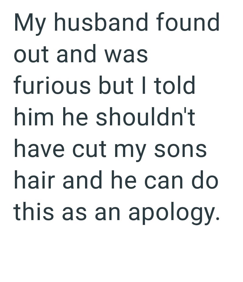 My husband found out and was furious but I told him he shouldn't have cut my sons hair and he can do this as an apology.