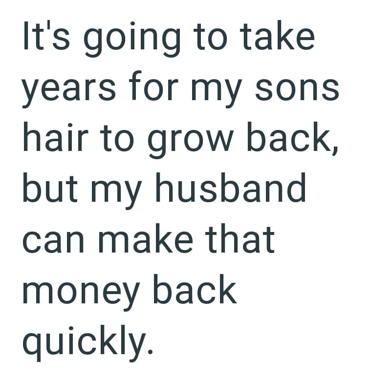 It's going to take years for my sons hair to grow back, but my husband can make that money back quickly.