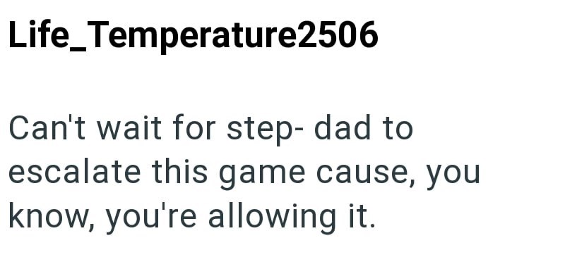 Life_Temperature2506 Can't wait for step-dad to escalate this game cause, you know, you're allowing it.