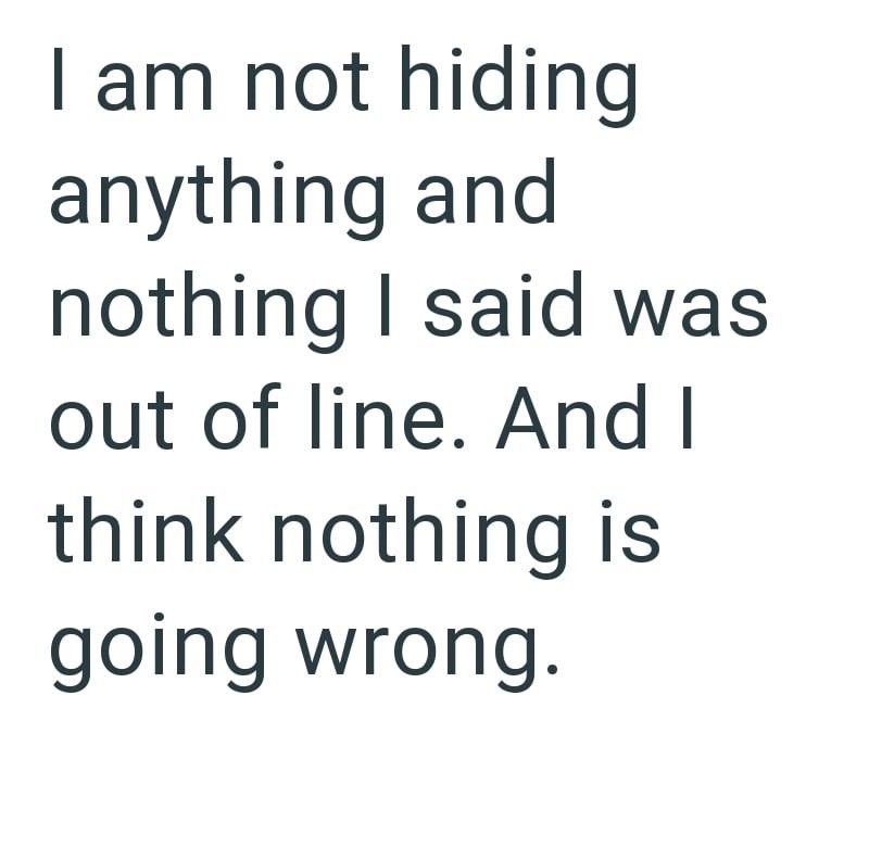 I am not hiding anything and nothing I said was out of line. And I think nothing is going wrong.