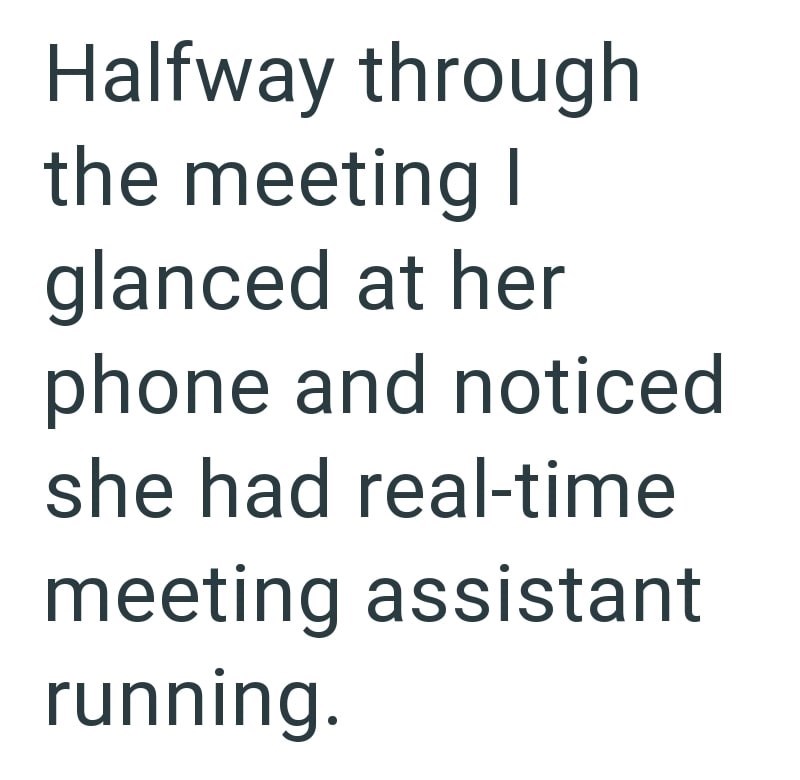 Halfway through the meeting I glanced at her phone and noticed she had real-time meeting assistant running.