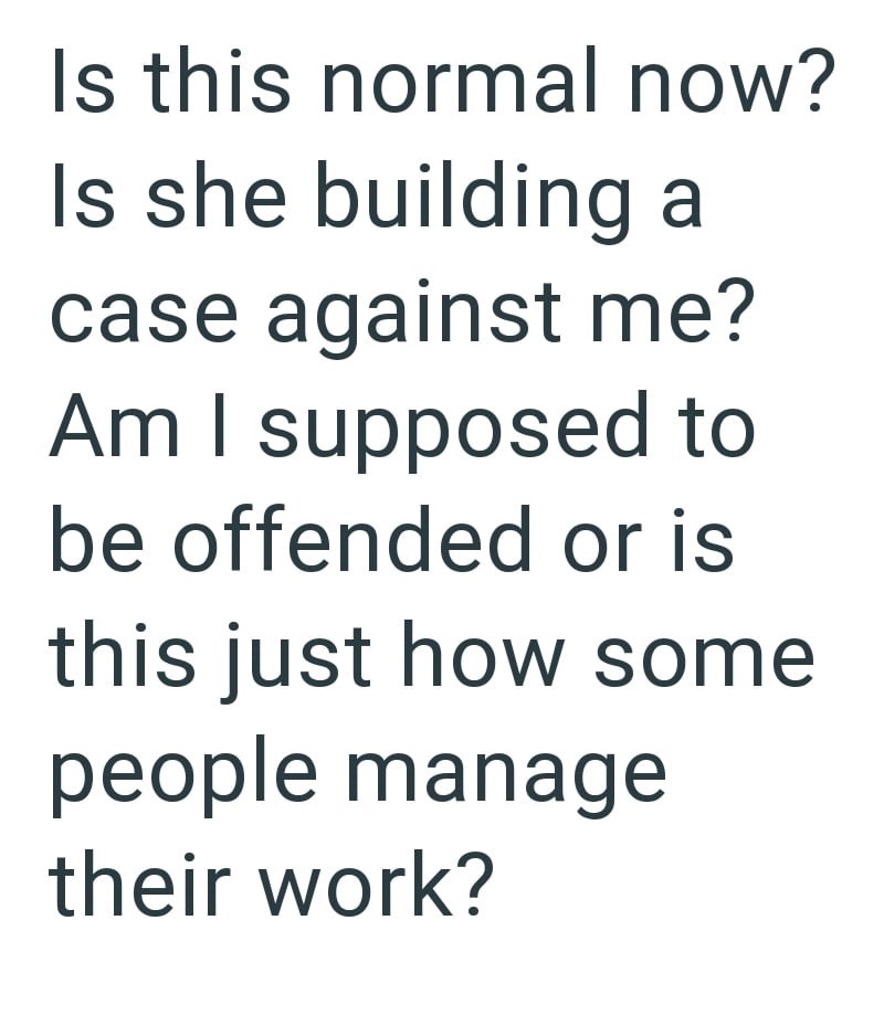 Is this normal now? Is she building a case against me? Am I supposed to be offended or is this just how some people manage their work?