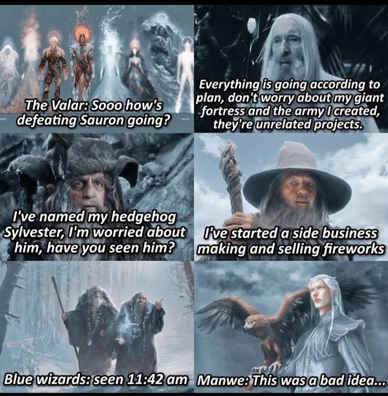 The Valar: Sooo how's defeating Sauron going? Everything is going according to plan, don't worry about my giant fortress and the army I created, they're unrelated projects. I've named my hedgehog Sylvester, I'm worried about him, have you seen him? I've started a side business making and selling fireworks Blue wizards: seen 11:42 am Manwe: This was a bad idea...