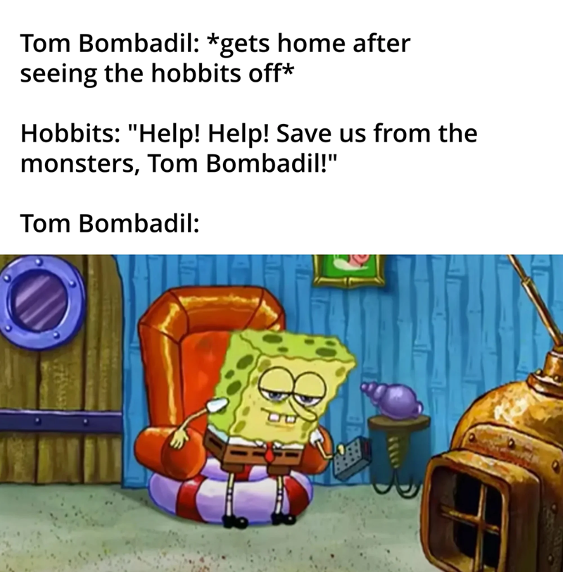 Tom Bombadil: *gets home after seeing the hobbits off* Hobbits: "Help! Help! Save us from the monsters, Tom Bombadil!" Tom Bombadil: 1814