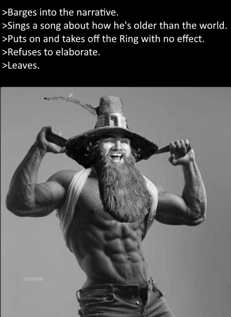 >Barges into the narrative. >Sings a song about how he's older than the world. >Puts on and takes off the Ring with no effect. >Refuses to elaborate. >Leaves.