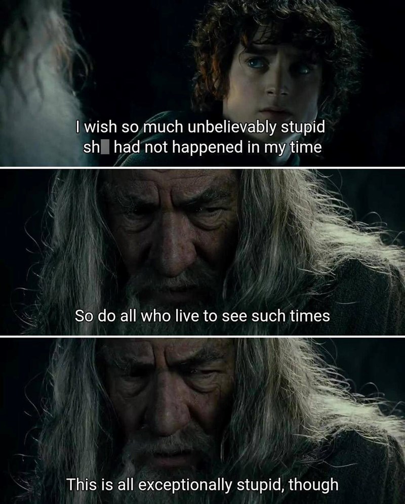 I wish so much unbelievably stupid sh had not happened in my time So do all who live to see such times This is all exceptionally stupid, though