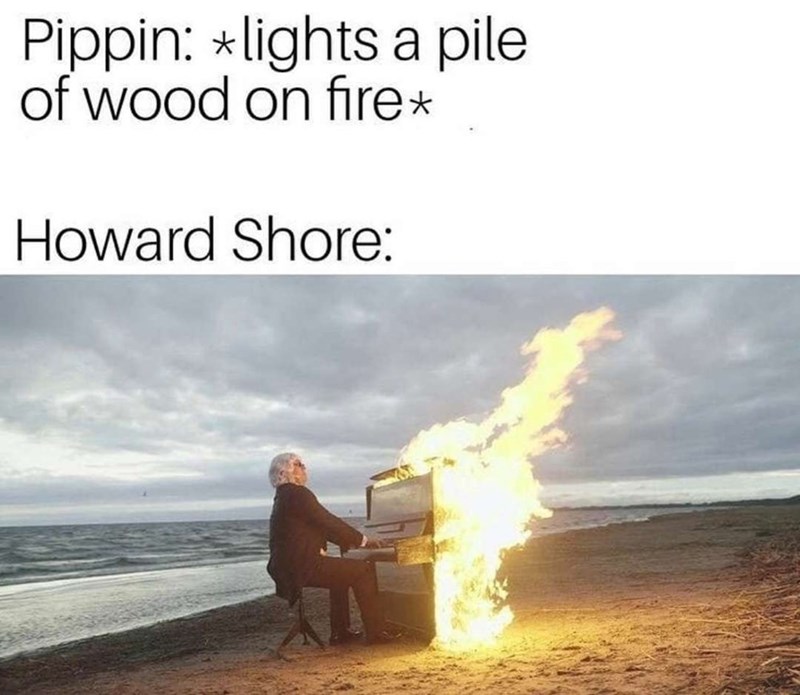 Pippin: *lights a pile of wood on fire* Howard Shore: