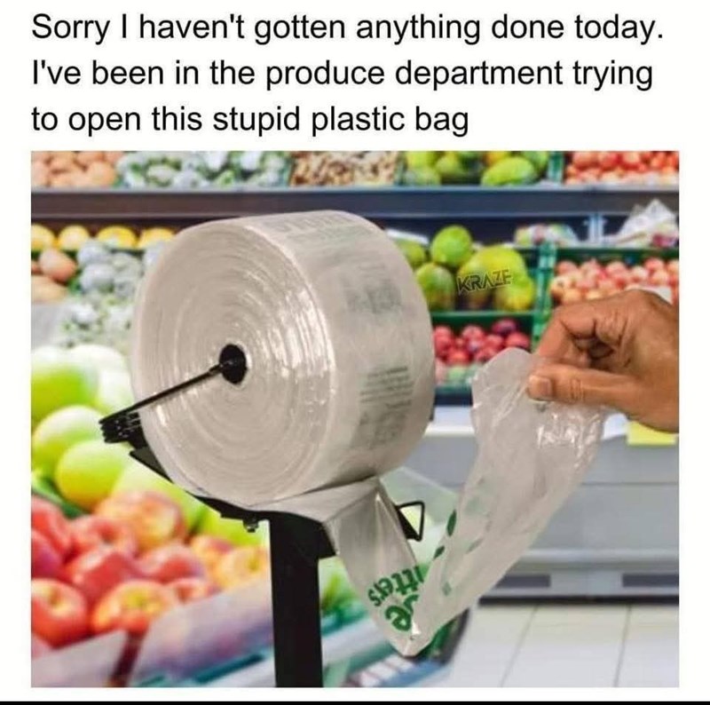 Sorry I haven't gotten anything done today. I've been in the produce department trying to open this stupid plastic bag ar KRAZE