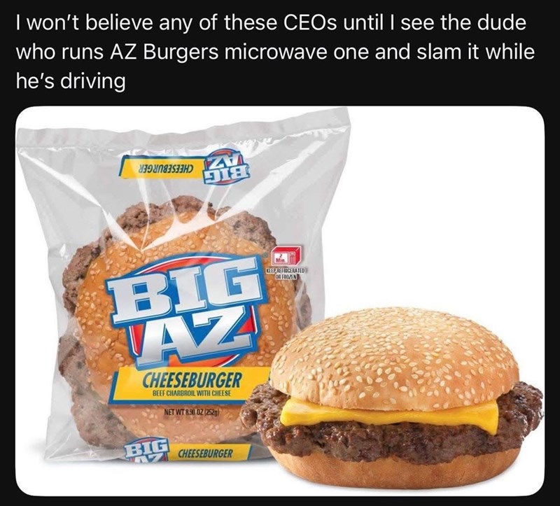 I won't believe any of these CEOs until I see the dude who runs AZ Burgers microwave one and slam it while he's driving УПН DIA BIG AZ CHEESEBURGER BEEF CHARBROIL WITH CHEESE NET WT 8.90 02 (252g) M KEEP REFRIGERATED OR FROZEN BIG A CHEESEBURGER