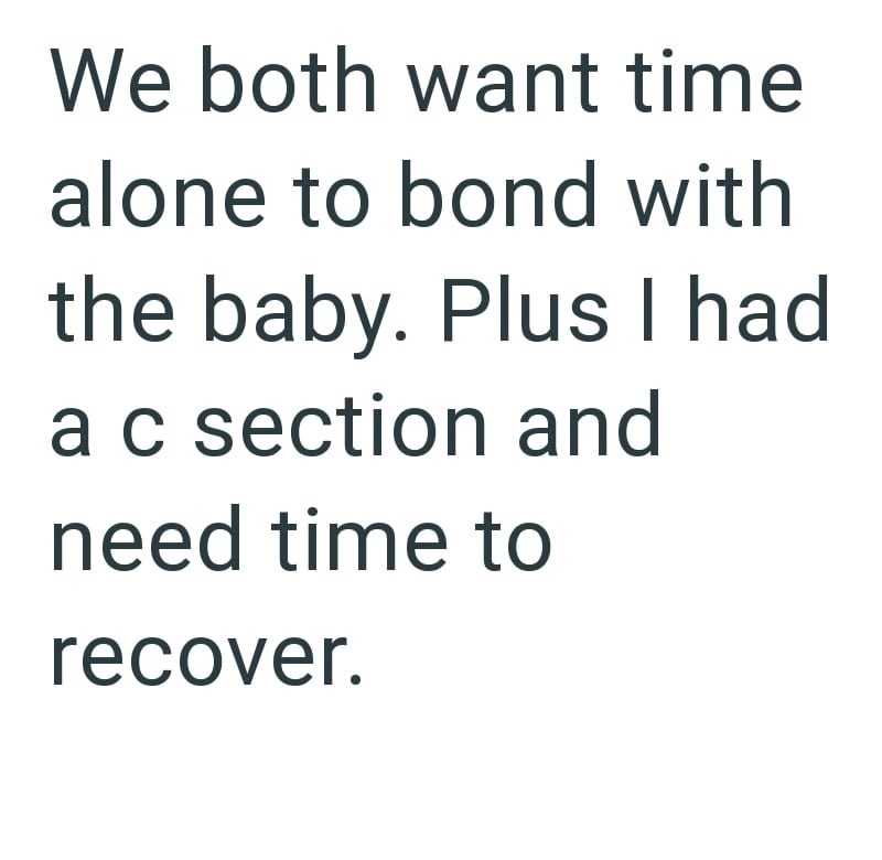 We both want time alone to bond with the baby. Plus I had a c section and need time to recover.