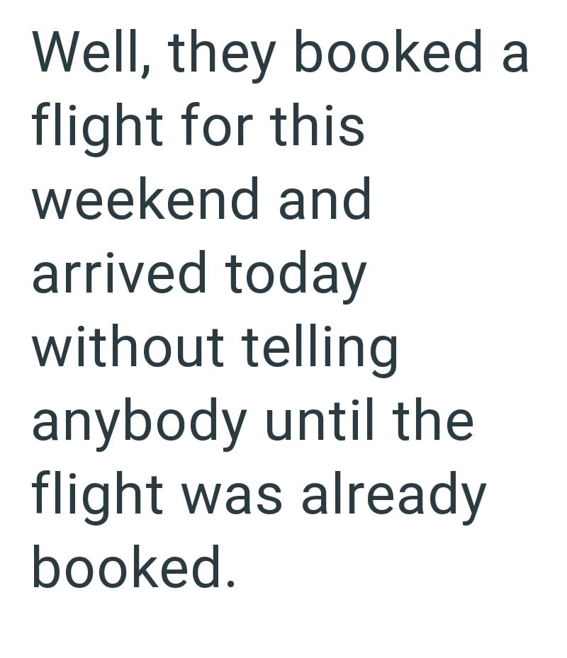Well, they booked a flight for this weekend and arrived today without telling anybody until the flight was already booked.