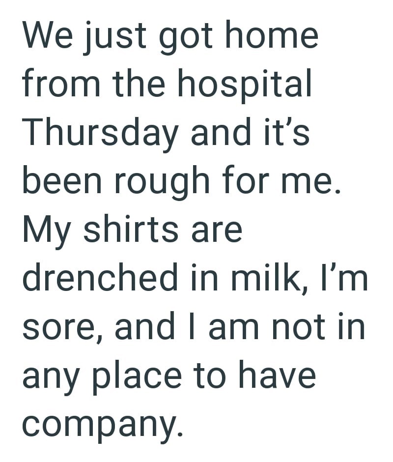 We just got home from the hospital Thursday and it's been rough for me. My shirts are drenched in milk, I'm sore, and I am not in any place to have company.