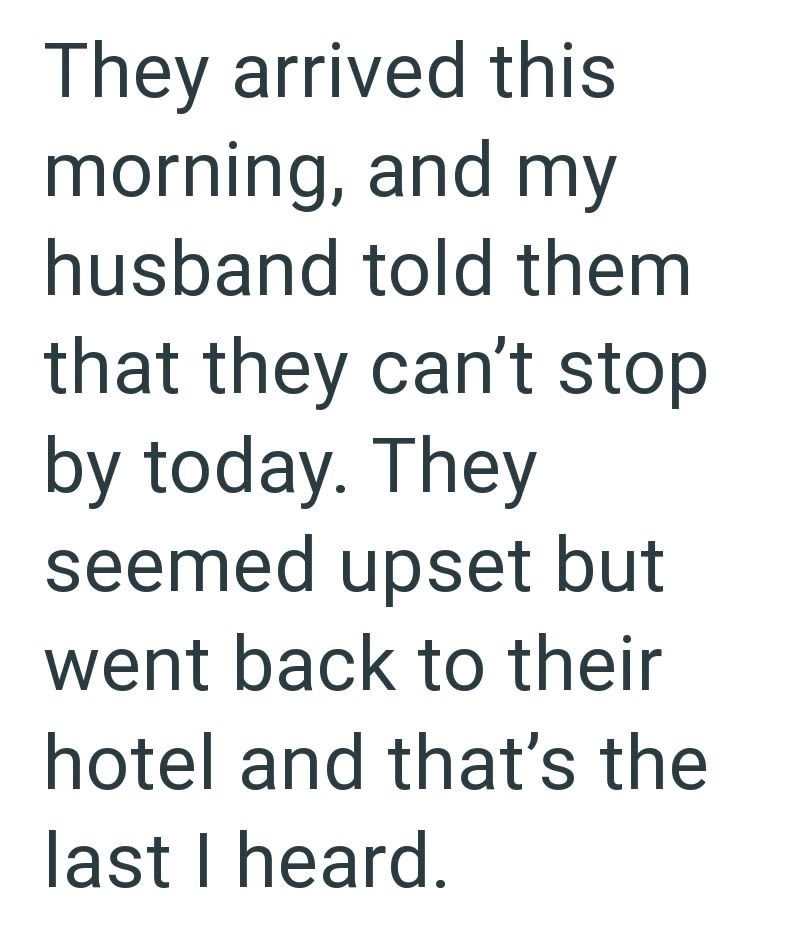 They arrived this morning, and my husband told them that they can't stop by today. They seemed upset but went back to their hotel and that's the last I heard.